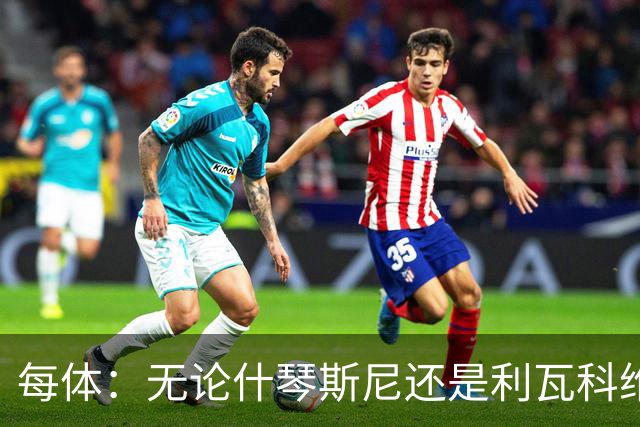 每体：无论什琴斯尼还是利瓦科维奇，在皮斯胡安球场都有糟糕经历
