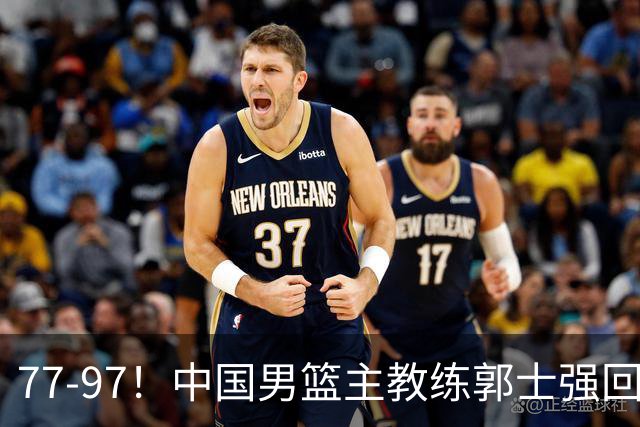77-97！中国男篮主教练郭士强回应，日本媒体点评，韩国媒体发声